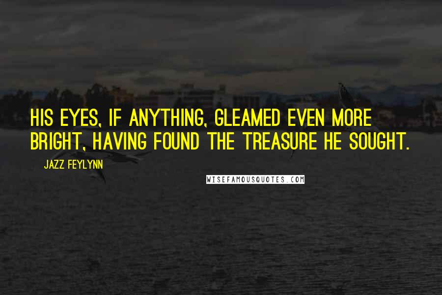 Jazz Feylynn Quotes: His eyes, if anything, gleamed even more bright, having found the treasure he sought.