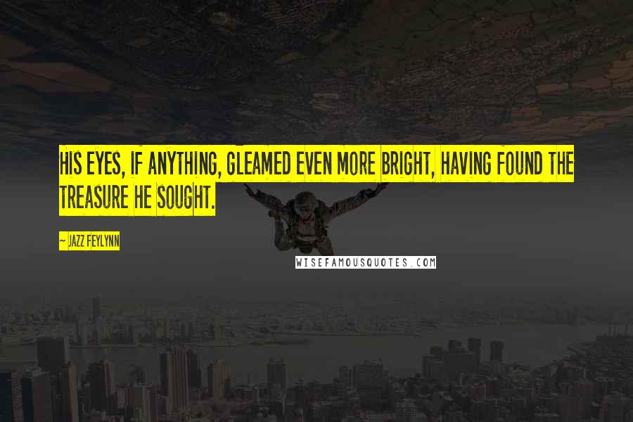 Jazz Feylynn Quotes: His eyes, if anything, gleamed even more bright, having found the treasure he sought.