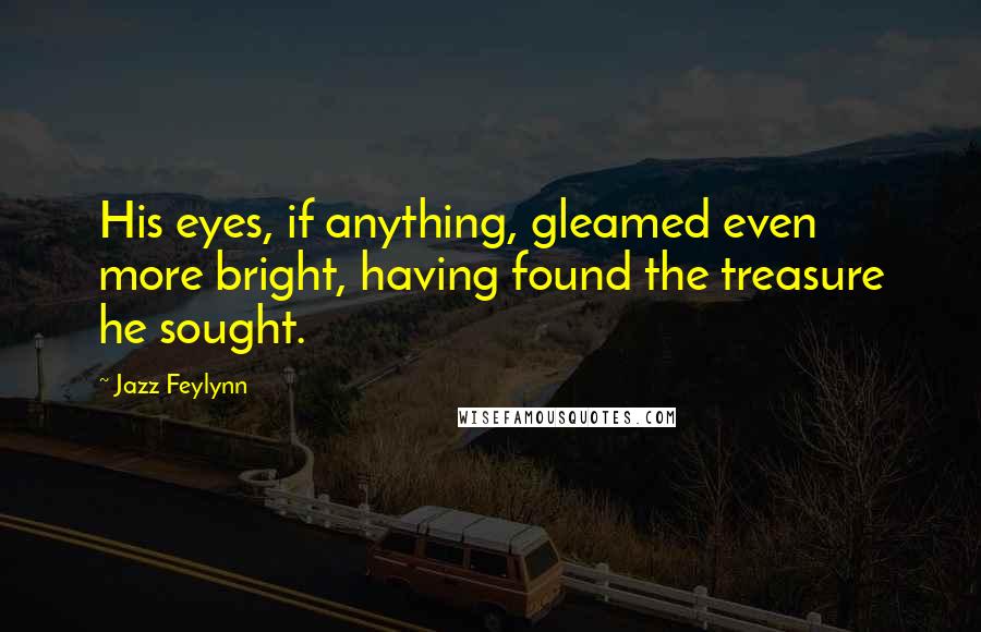 Jazz Feylynn Quotes: His eyes, if anything, gleamed even more bright, having found the treasure he sought.