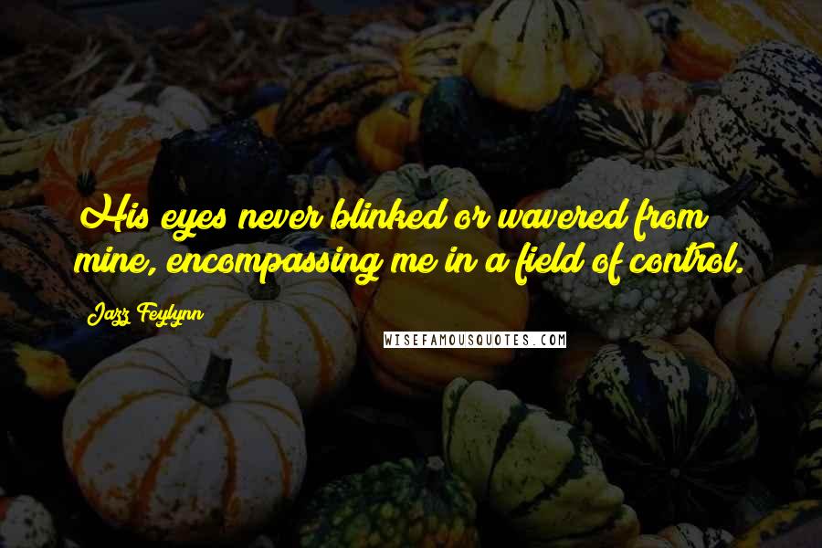 Jazz Feylynn Quotes: His eyes never blinked or wavered from mine, encompassing me in a field of control.