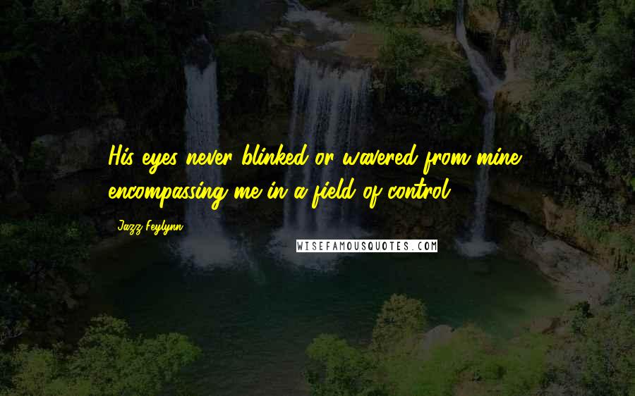 Jazz Feylynn Quotes: His eyes never blinked or wavered from mine, encompassing me in a field of control.