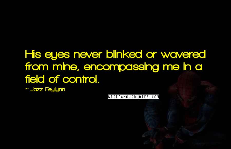 Jazz Feylynn Quotes: His eyes never blinked or wavered from mine, encompassing me in a field of control.