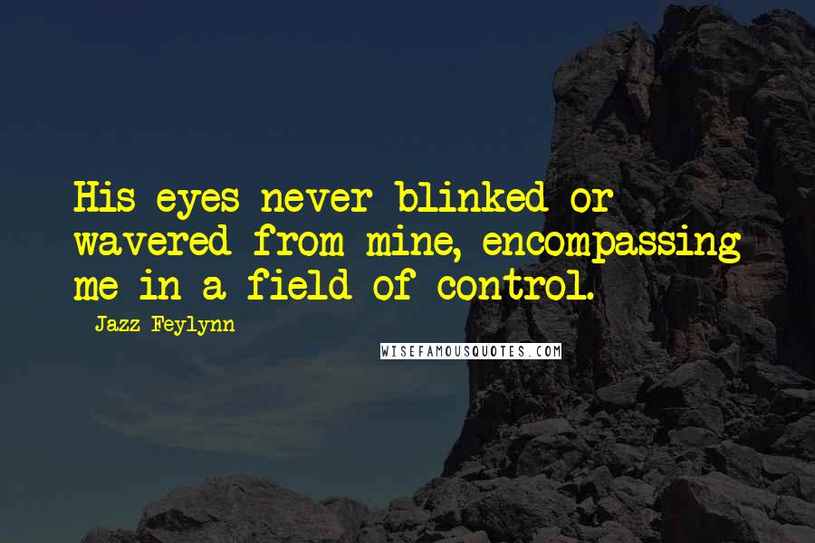 Jazz Feylynn Quotes: His eyes never blinked or wavered from mine, encompassing me in a field of control.