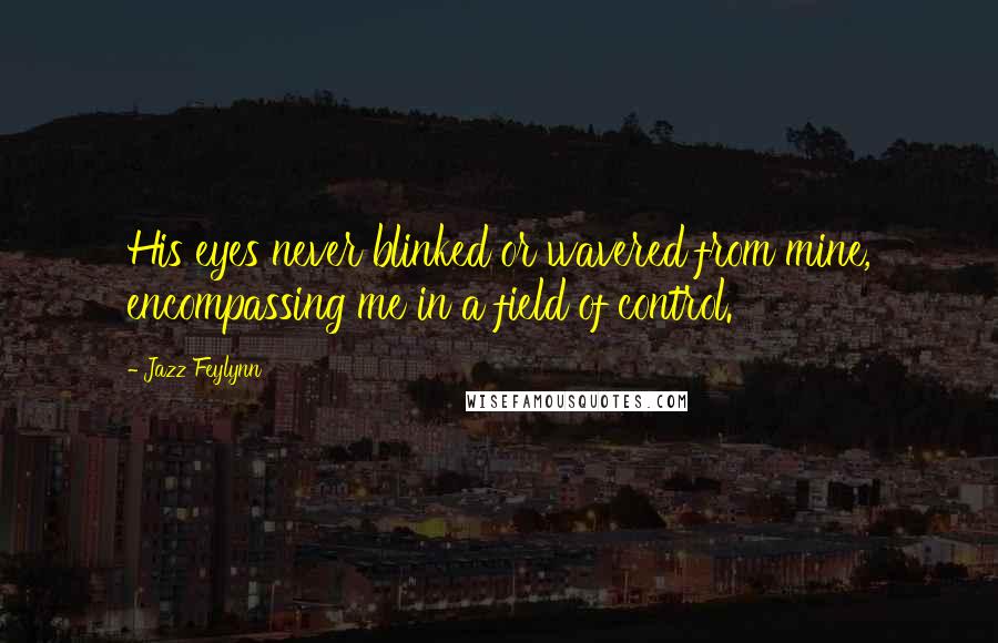 Jazz Feylynn Quotes: His eyes never blinked or wavered from mine, encompassing me in a field of control.