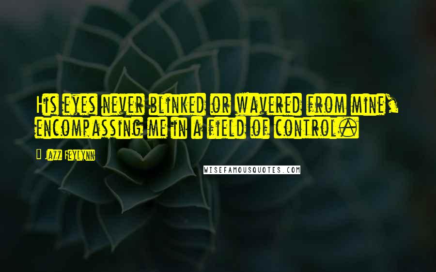 Jazz Feylynn Quotes: His eyes never blinked or wavered from mine, encompassing me in a field of control.