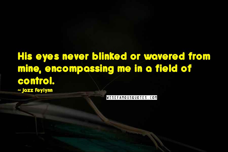 Jazz Feylynn Quotes: His eyes never blinked or wavered from mine, encompassing me in a field of control.
