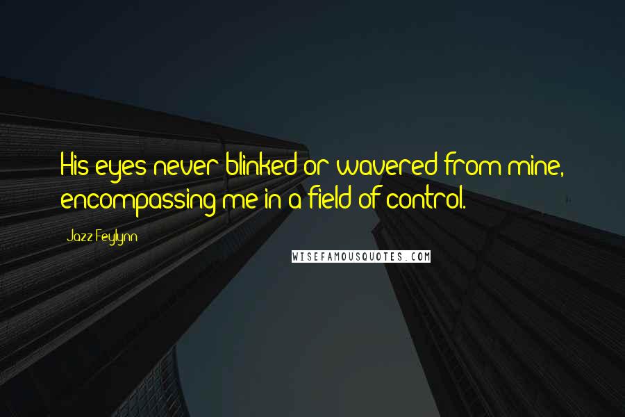 Jazz Feylynn Quotes: His eyes never blinked or wavered from mine, encompassing me in a field of control.