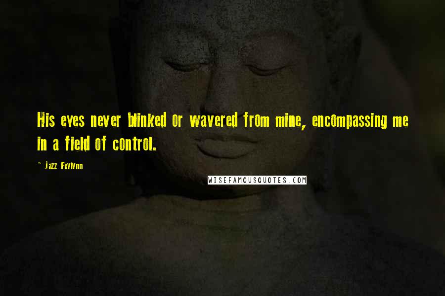 Jazz Feylynn Quotes: His eyes never blinked or wavered from mine, encompassing me in a field of control.