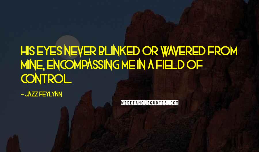 Jazz Feylynn Quotes: His eyes never blinked or wavered from mine, encompassing me in a field of control.