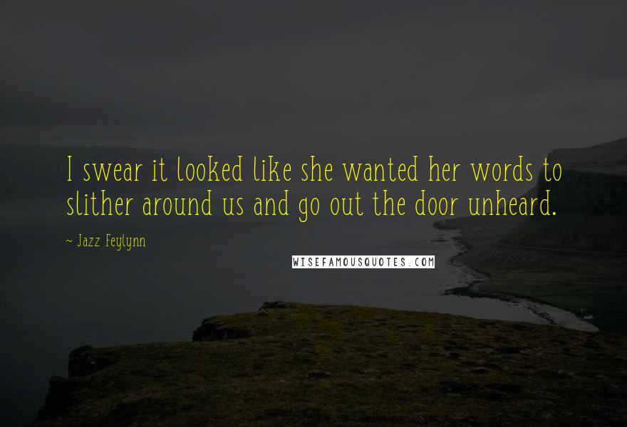 Jazz Feylynn Quotes: I swear it looked like she wanted her words to slither around us and go out the door unheard.