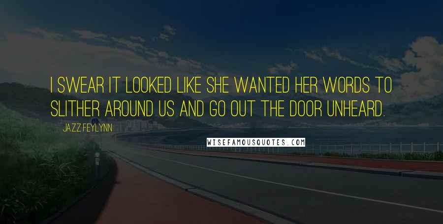 Jazz Feylynn Quotes: I swear it looked like she wanted her words to slither around us and go out the door unheard.