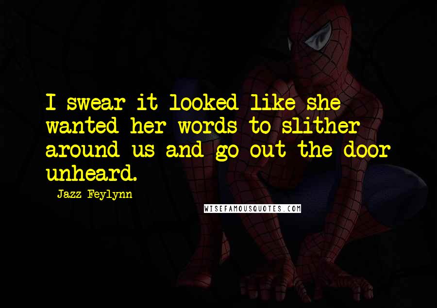 Jazz Feylynn Quotes: I swear it looked like she wanted her words to slither around us and go out the door unheard.