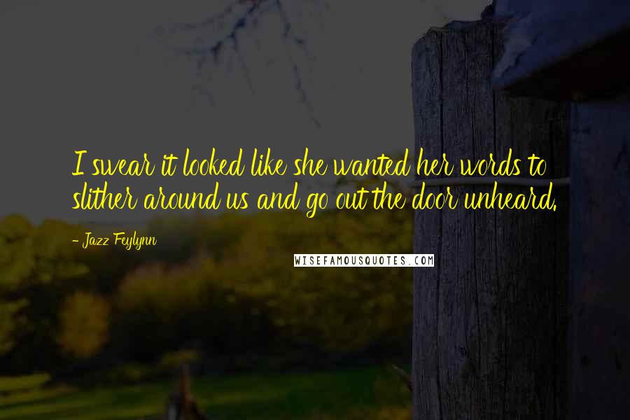 Jazz Feylynn Quotes: I swear it looked like she wanted her words to slither around us and go out the door unheard.