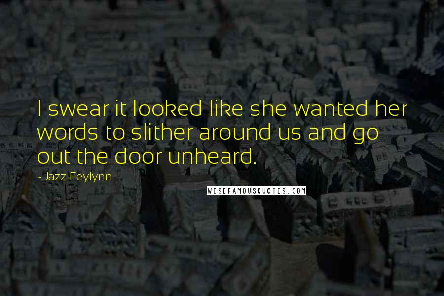 Jazz Feylynn Quotes: I swear it looked like she wanted her words to slither around us and go out the door unheard.