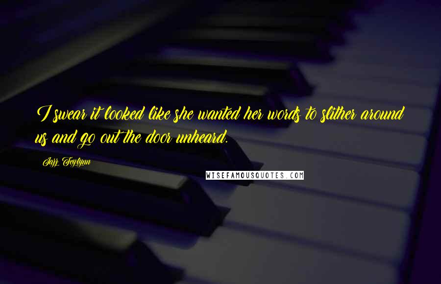 Jazz Feylynn Quotes: I swear it looked like she wanted her words to slither around us and go out the door unheard.