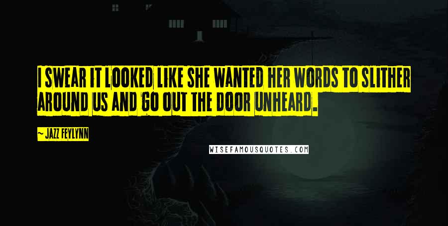 Jazz Feylynn Quotes: I swear it looked like she wanted her words to slither around us and go out the door unheard.