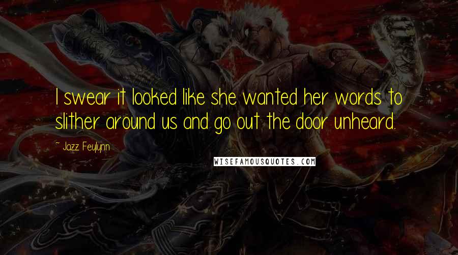 Jazz Feylynn Quotes: I swear it looked like she wanted her words to slither around us and go out the door unheard.