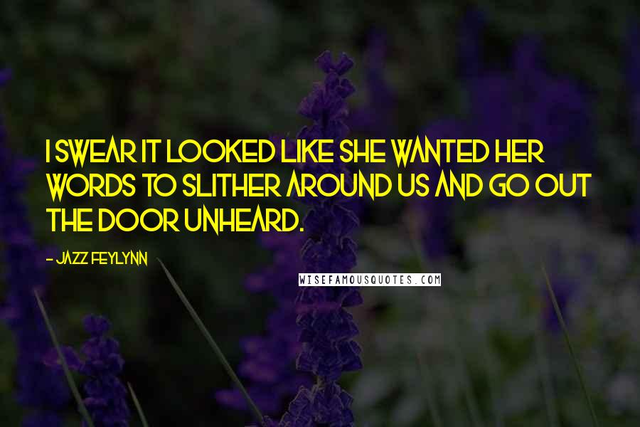 Jazz Feylynn Quotes: I swear it looked like she wanted her words to slither around us and go out the door unheard.