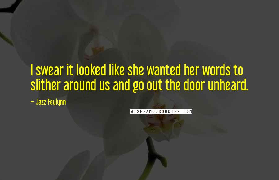 Jazz Feylynn Quotes: I swear it looked like she wanted her words to slither around us and go out the door unheard.