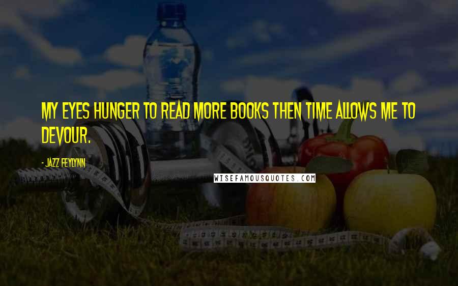 Jazz Feylynn Quotes: My eyes hunger to read more books then time allows me to devour.