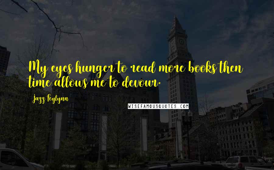 Jazz Feylynn Quotes: My eyes hunger to read more books then time allows me to devour.