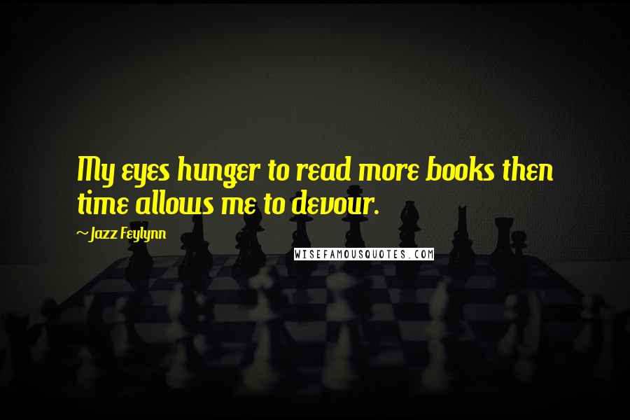 Jazz Feylynn Quotes: My eyes hunger to read more books then time allows me to devour.