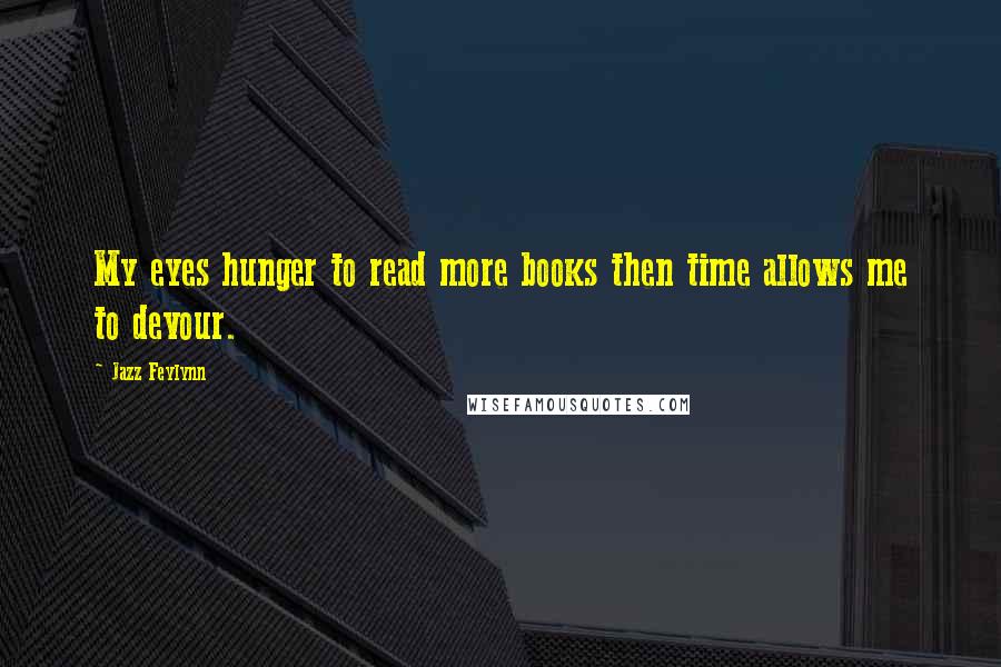 Jazz Feylynn Quotes: My eyes hunger to read more books then time allows me to devour.