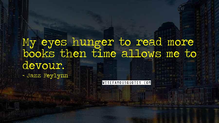 Jazz Feylynn Quotes: My eyes hunger to read more books then time allows me to devour.