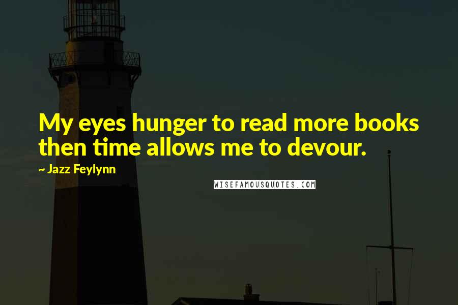 Jazz Feylynn Quotes: My eyes hunger to read more books then time allows me to devour.