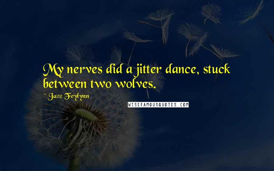 Jazz Feylynn Quotes: My nerves did a jitter dance, stuck between two wolves.