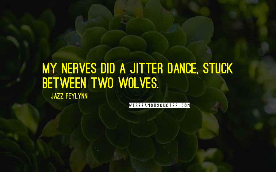 Jazz Feylynn Quotes: My nerves did a jitter dance, stuck between two wolves.