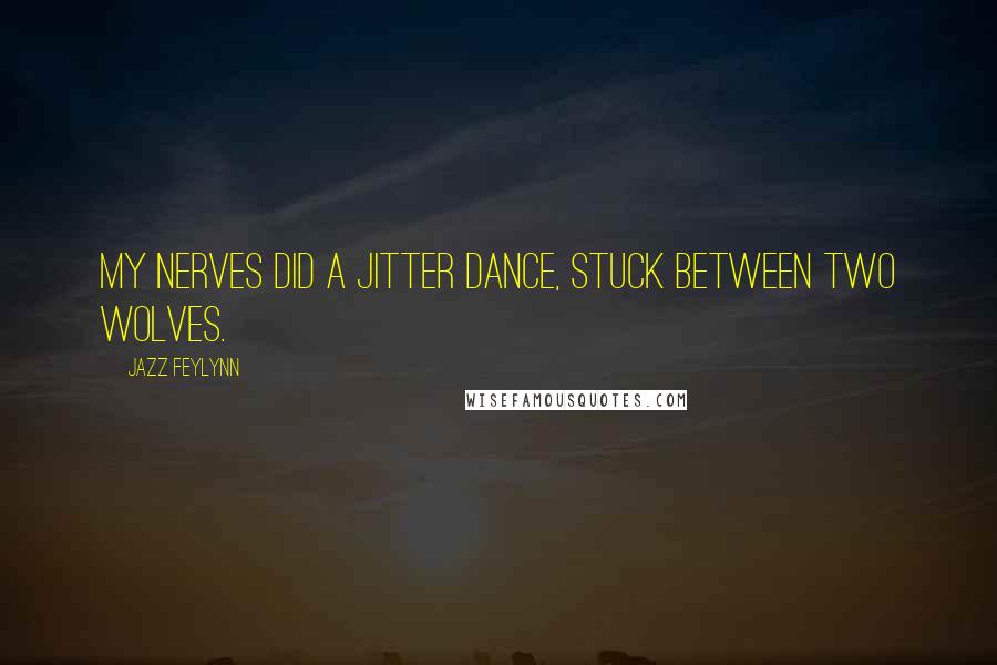 Jazz Feylynn Quotes: My nerves did a jitter dance, stuck between two wolves.