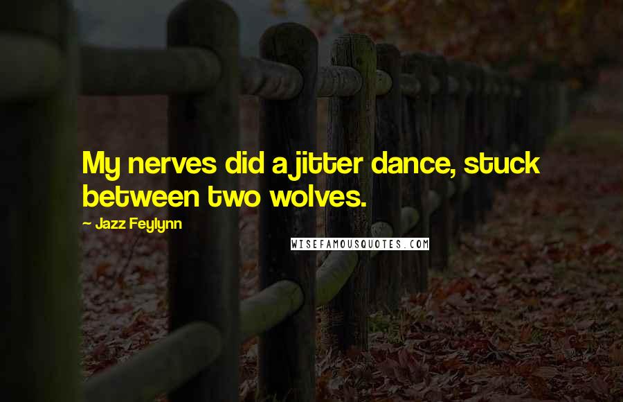 Jazz Feylynn Quotes: My nerves did a jitter dance, stuck between two wolves.