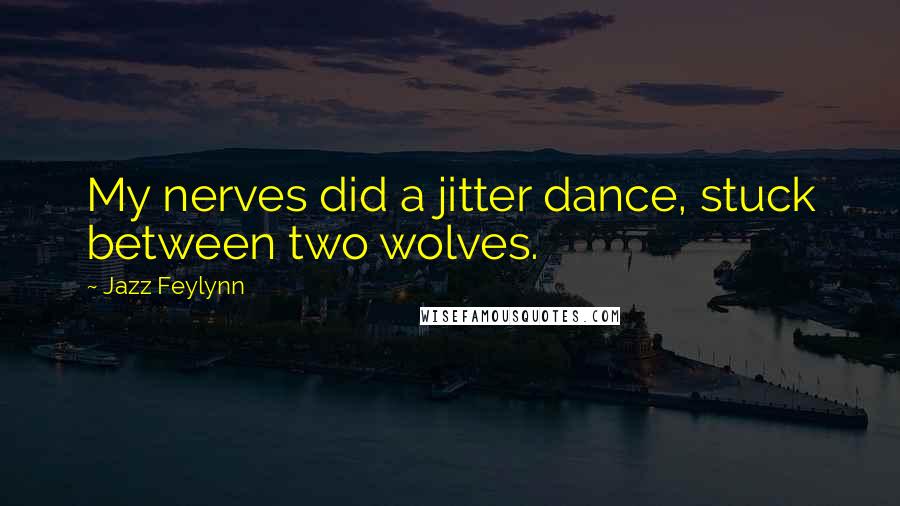 Jazz Feylynn Quotes: My nerves did a jitter dance, stuck between two wolves.