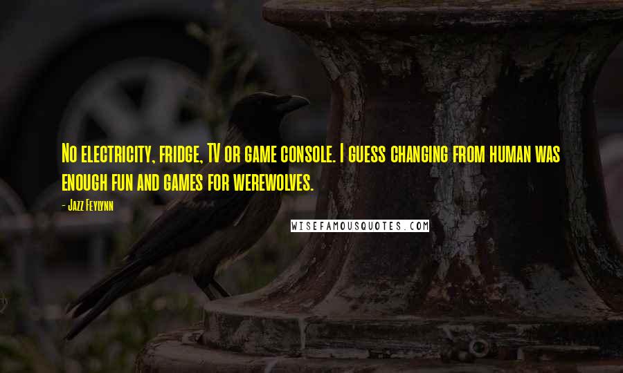 Jazz Feylynn Quotes: No electricity, fridge, TV or game console. I guess changing from human was enough fun and games for werewolves.