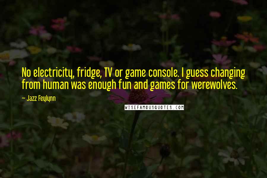 Jazz Feylynn Quotes: No electricity, fridge, TV or game console. I guess changing from human was enough fun and games for werewolves.