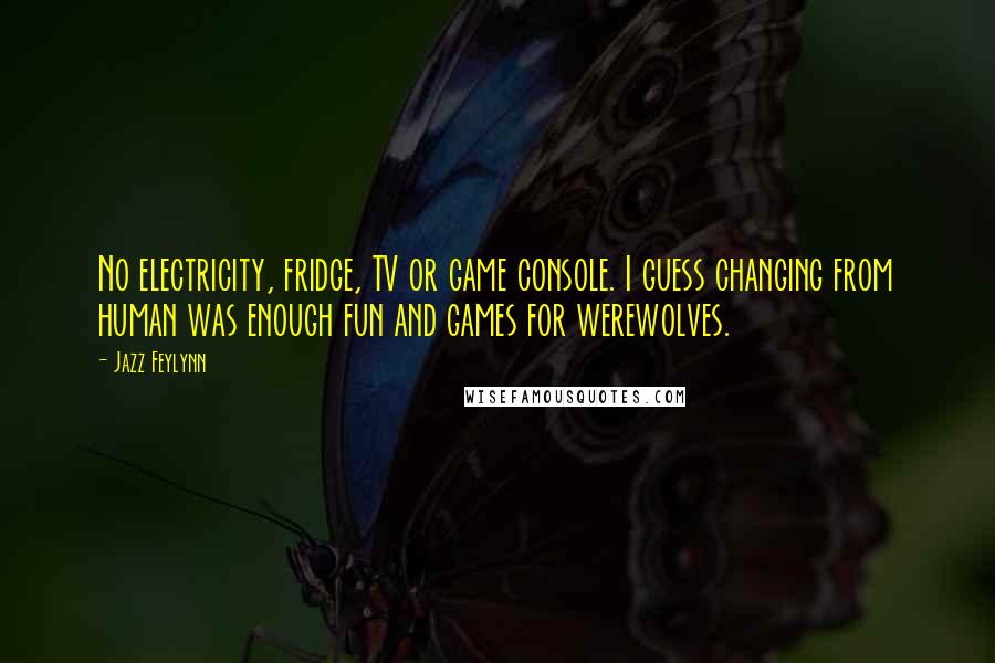 Jazz Feylynn Quotes: No electricity, fridge, TV or game console. I guess changing from human was enough fun and games for werewolves.