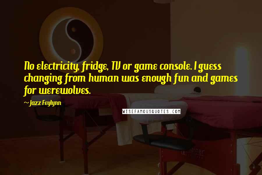 Jazz Feylynn Quotes: No electricity, fridge, TV or game console. I guess changing from human was enough fun and games for werewolves.