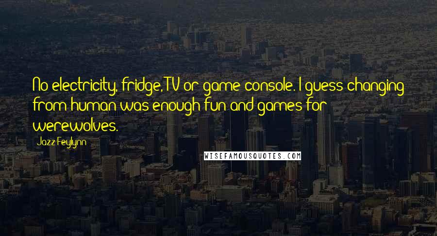 Jazz Feylynn Quotes: No electricity, fridge, TV or game console. I guess changing from human was enough fun and games for werewolves.