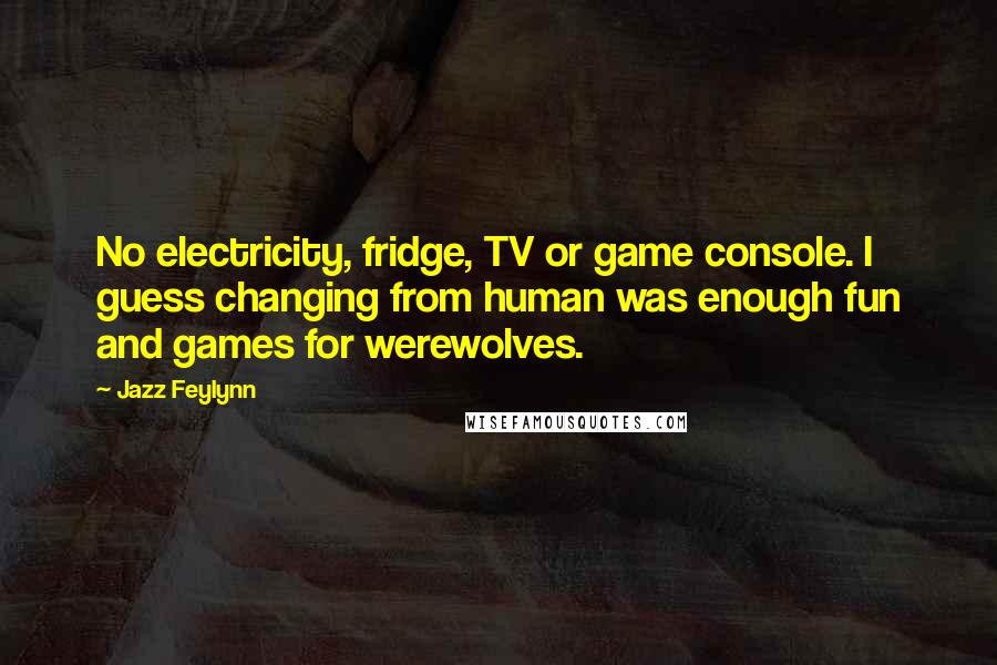 Jazz Feylynn Quotes: No electricity, fridge, TV or game console. I guess changing from human was enough fun and games for werewolves.