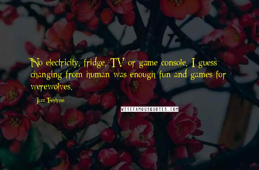 Jazz Feylynn Quotes: No electricity, fridge, TV or game console. I guess changing from human was enough fun and games for werewolves.