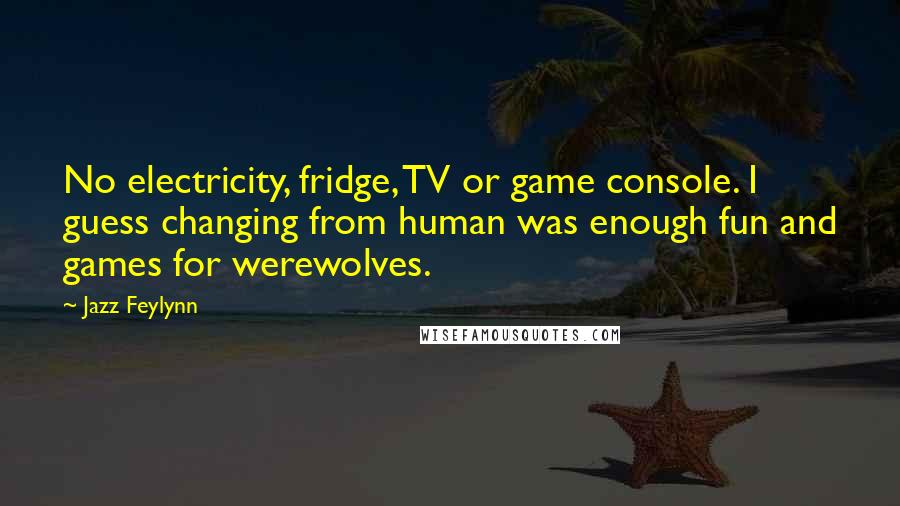 Jazz Feylynn Quotes: No electricity, fridge, TV or game console. I guess changing from human was enough fun and games for werewolves.