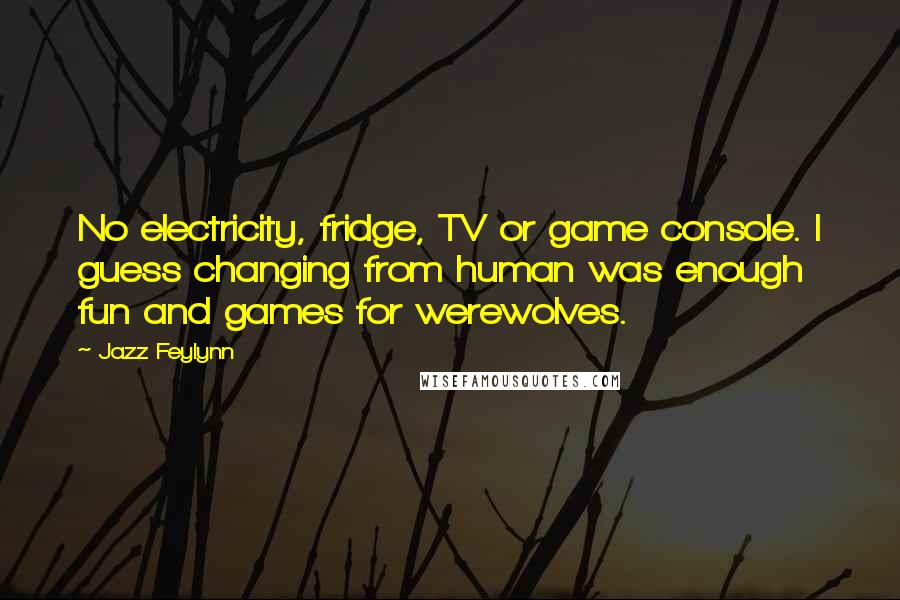 Jazz Feylynn Quotes: No electricity, fridge, TV or game console. I guess changing from human was enough fun and games for werewolves.