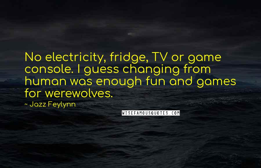 Jazz Feylynn Quotes: No electricity, fridge, TV or game console. I guess changing from human was enough fun and games for werewolves.