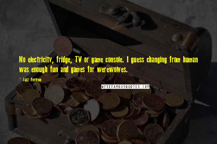 Jazz Feylynn Quotes: No electricity, fridge, TV or game console. I guess changing from human was enough fun and games for werewolves.