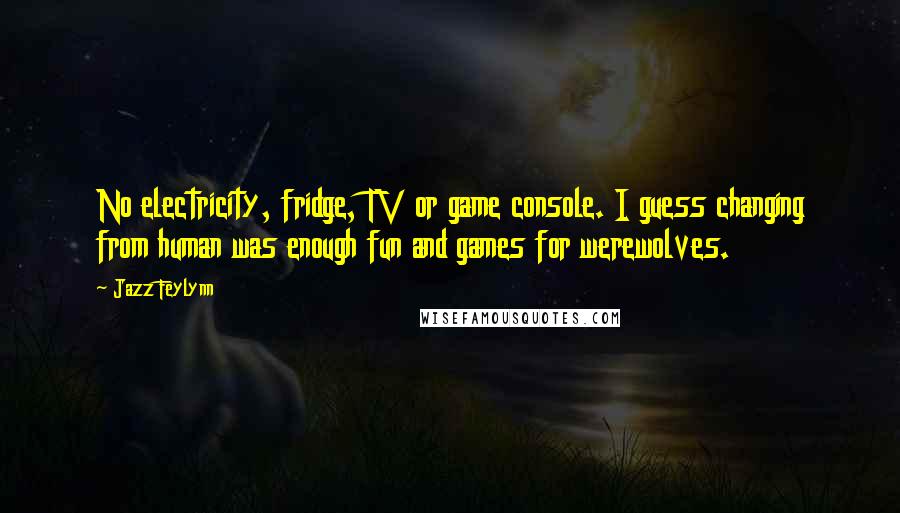 Jazz Feylynn Quotes: No electricity, fridge, TV or game console. I guess changing from human was enough fun and games for werewolves.