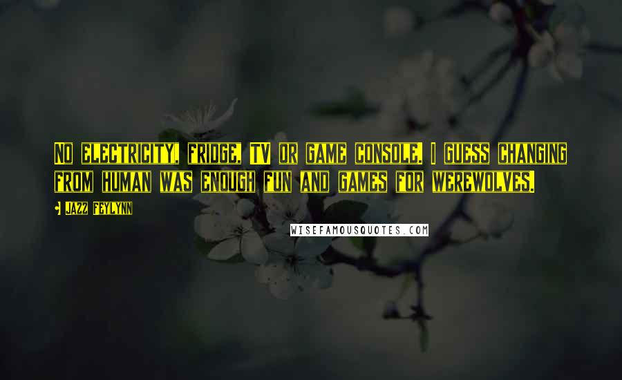 Jazz Feylynn Quotes: No electricity, fridge, TV or game console. I guess changing from human was enough fun and games for werewolves.