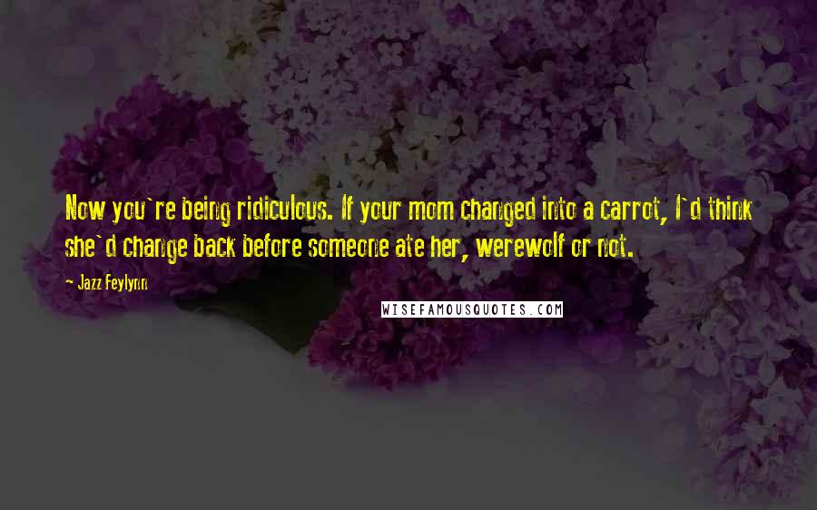 Jazz Feylynn Quotes: Now you're being ridiculous. If your mom changed into a carrot, I'd think she'd change back before someone ate her, werewolf or not.