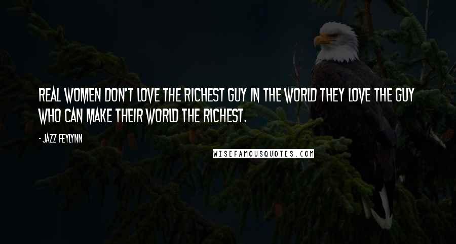 Jazz Feylynn Quotes: Real women don't love the richest guy in the world they love the guy who can make their world the richest.