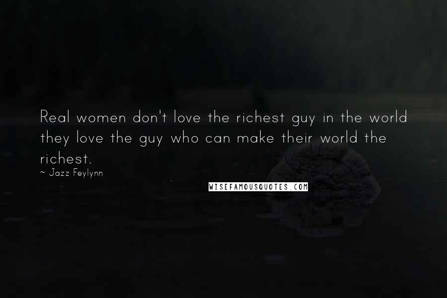 Jazz Feylynn Quotes: Real women don't love the richest guy in the world they love the guy who can make their world the richest.